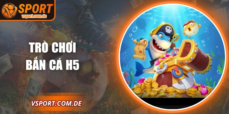 Bắn Cá H5 – Trải Nghiệm Giải Trí Đỉnh Cao Tại VSPORT
