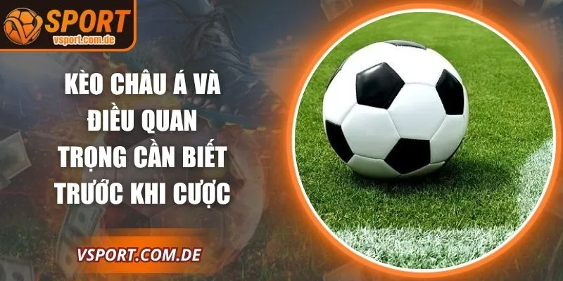 Kèo Châu Á Và Điều Quan Trọng Cần Biết Trước Khi Cược