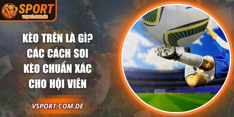 Kèo Trên Là Gì? Các Cách Soi Kèo Chuẩn Xác Cho Hội Viên