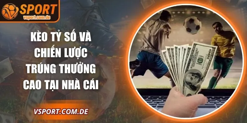 Kèo Tỷ Số Và Chiến Lược Trúng Thưởng Cao Tại Nhà Cái